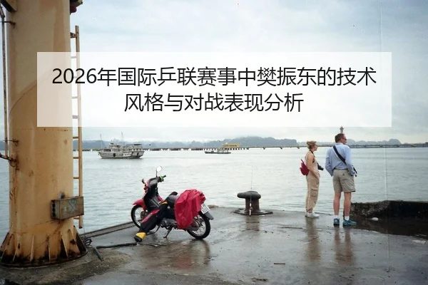 2026年国际乒联赛事中樊振东的技术风格与对战表现分析