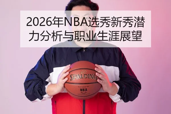 2026年NBA选秀新秀潜力分析与职业生涯展望