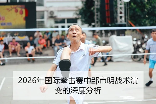 2026年国际拳击赛中邹市明战术演变的深度分析