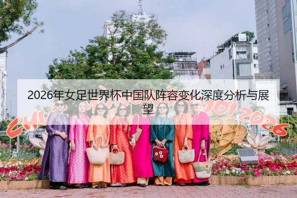 2026年女足世界杯中国队阵容变化深度分析与展望