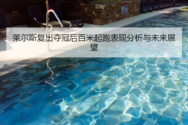 莱尔斯复出夺冠后百米起跑表现分析与未来展望