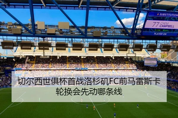 切尔西世俱杯首战洛杉矶FC前马雷斯卡轮换会先动哪条线