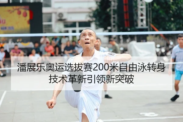 潘展乐奥运选拔赛200米自由泳转身技术革新引领新突破