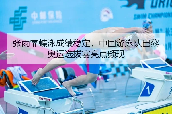 张雨霏蝶泳成绩稳定，中国游泳队巴黎奥运选拔赛亮点频现