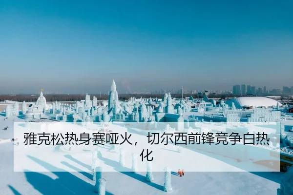雅克松热身赛哑火，切尔西前锋竞争白热化