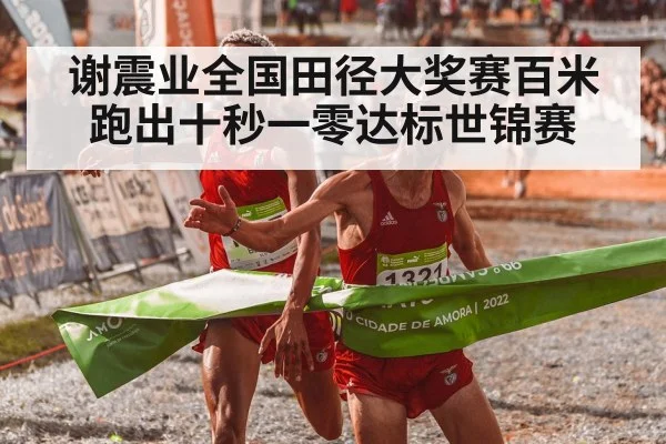 谢震业全国田径大奖赛百米跑出十秒一零达标世锦赛