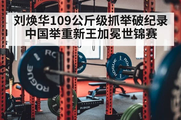 刘焕华109公斤级抓举破纪录 中国举重新王加冕世锦赛