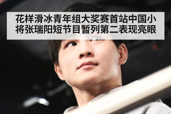 花样滑冰青年组大奖赛首站中国小将张瑞阳短节目暂列第二表现亮眼